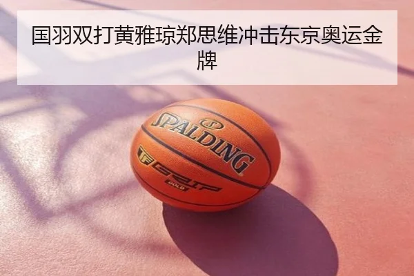国羽双打黄雅琼郑思维冲击东京奥运金牌